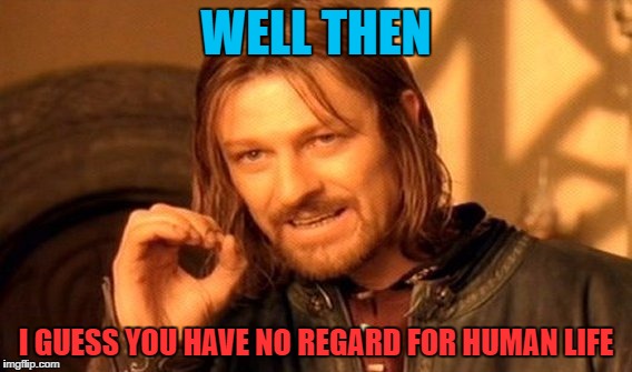 One Does Not Simply Meme | WELL THEN I GUESS YOU HAVE NO REGARD FOR HUMAN LIFE | image tagged in memes,one does not simply | made w/ Imgflip meme maker