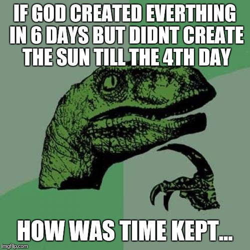 Philosoraptor Meme | IF GOD CREATED EVERTHING IN 6 DAYS BUT DIDNT CREATE THE SUN TILL THE 4TH DAY; HOW WAS TIME KEPT... | image tagged in memes,philosoraptor | made w/ Imgflip meme maker