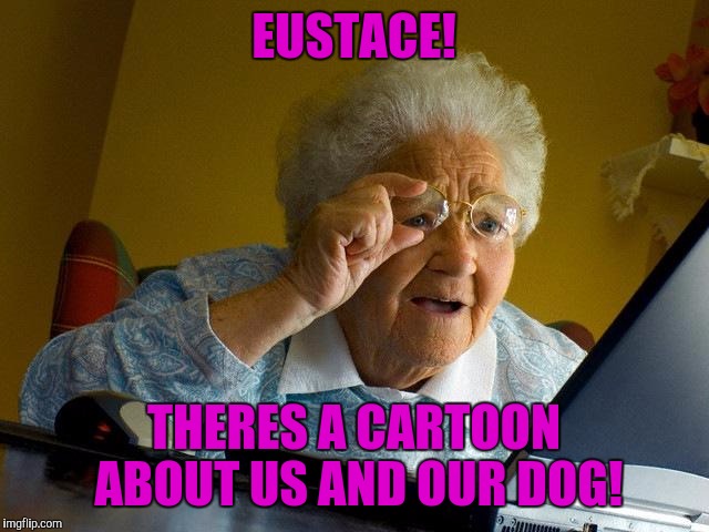 Muriel Finds the Internet | EUSTACE! THERES A CARTOON ABOUT US AND OUR DOG! | image tagged in memes,grandma finds the internet | made w/ Imgflip meme maker