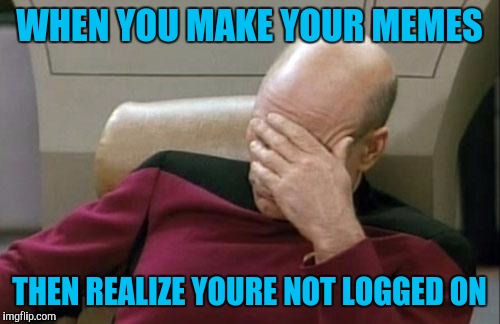 Captain Picard Facepalm Meme | WHEN YOU MAKE YOUR MEMES; THEN REALIZE YOURE NOT LOGGED ON | image tagged in memes,captain picard facepalm | made w/ Imgflip meme maker