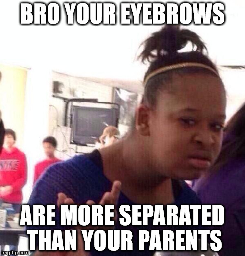Black Girl Wat Meme | BRO YOUR EYEBROWS; ARE MORE SEPARATED THAN YOUR PARENTS | image tagged in memes,black girl wat | made w/ Imgflip meme maker