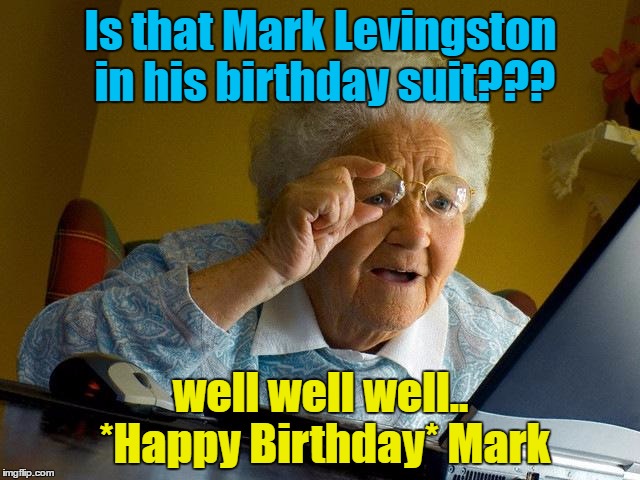 Grandma Finds The Internet Meme | Is that Mark Levingston in his birthday suit??? well well well.. *Happy Birthday* Mark | image tagged in memes,grandma finds the internet | made w/ Imgflip meme maker