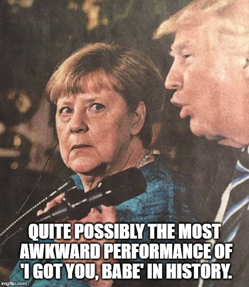Merkel and Trump | QUITE POSSIBLY THE MOST AWKWARD PERFORMANCE OF 'I GOT YOU, BABE' IN HISTORY. | image tagged in humor,donald trump,angela merkel | made w/ Imgflip meme maker
