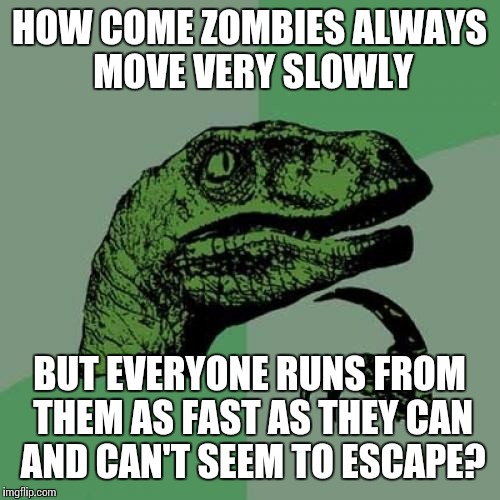 Philosoraptor | HOW COME ZOMBIES ALWAYS MOVE VERY SLOWLY; BUT EVERYONE RUNS FROM THEM AS FAST AS THEY CAN AND CAN'T SEEM TO ESCAPE? | image tagged in memes,philosoraptor | made w/ Imgflip meme maker