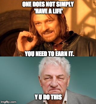 ONE DOES NOT SIMPLY 'HAVE A LIFE'; YOU NEED TO EARN IT. Y U DO THIS | image tagged in one does not simply | made w/ Imgflip meme maker