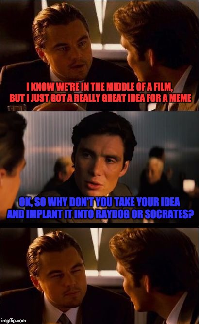 Metameme! | I KNOW WE'RE IN THE MIDDLE OF A FILM, BUT I JUST GOT A REALLY GREAT IDEA FOR A MEME; OK, SO WHY DON'T YOU TAKE YOUR IDEA AND IMPLANT IT INTO RAYDOG OR SOCRATES? | image tagged in memes,inception,raydog,socrates,meme ideas | made w/ Imgflip meme maker