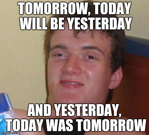 10 Guy |  TOMORROW, TODAY WILL BE YESTERDAY; AND YESTERDAY, TODAY WAS TOMORROW | image tagged in memes,10 guy | made w/ Imgflip meme maker