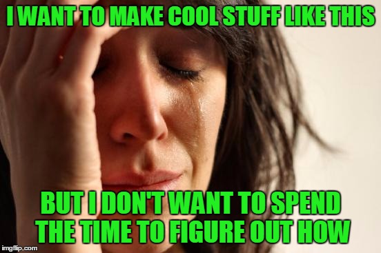 First World Problems Meme | I WANT TO MAKE COOL STUFF LIKE THIS BUT I DON'T WANT TO SPEND THE TIME TO FIGURE OUT HOW | image tagged in memes,first world problems | made w/ Imgflip meme maker