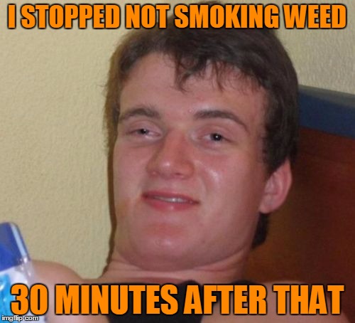 10 Guy Meme | I STOPPED NOT SMOKING WEED 30 MINUTES AFTER THAT | image tagged in memes,10 guy | made w/ Imgflip meme maker