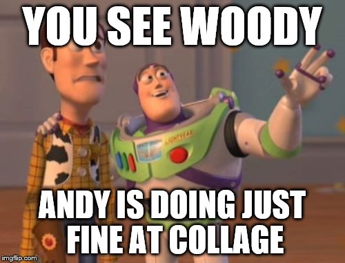 X, X Everywhere Meme | YOU SEE WOODY ANDY IS DOING JUST FINE AT COLLAGE | image tagged in memes,x x everywhere | made w/ Imgflip meme maker