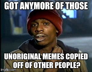 Y'all Got Any More Of That Meme | GOT ANYMORE OF THOSE UNORIGINAL MEMES COPIED OFF OF OTHER PEOPLE? | image tagged in memes,yall got any more of | made w/ Imgflip meme maker