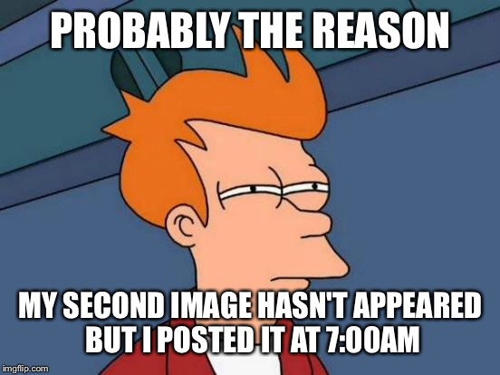 Futurama Fry Meme | PROBABLY THE REASON MY SECOND IMAGE HASN'T APPEARED BUT I POSTED IT AT 7:00AM | image tagged in memes,futurama fry | made w/ Imgflip meme maker