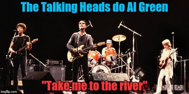 The Talking Heads do Al Green "Take me to the river" | image tagged in talking heads | made w/ Imgflip meme maker