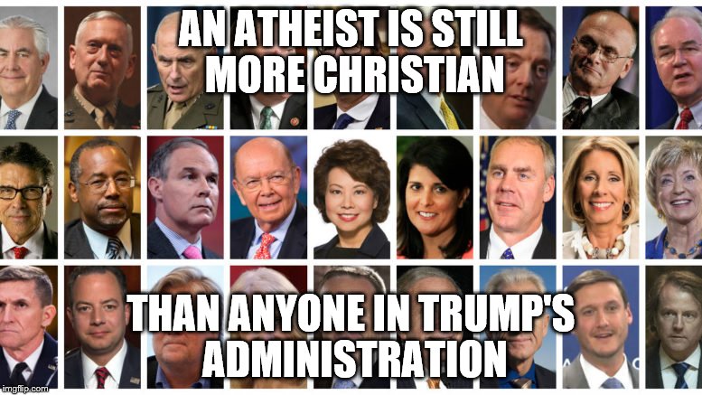 trump cabinet | AN ATHEIST IS STILL MORE CHRISTIAN; THAN ANYONE IN TRUMP'S ADMINISTRATION | image tagged in trump cabinet | made w/ Imgflip meme maker