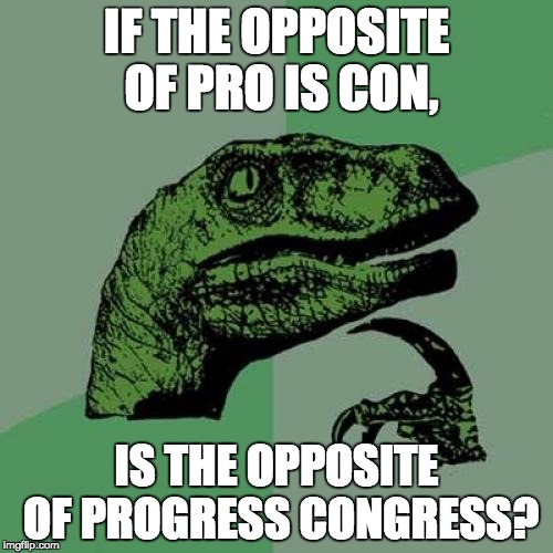 Philosoraptor Meme | IF THE OPPOSITE OF PRO IS CON, IS THE OPPOSITE OF PROGRESS CONGRESS? | image tagged in memes,philosoraptor | made w/ Imgflip meme maker