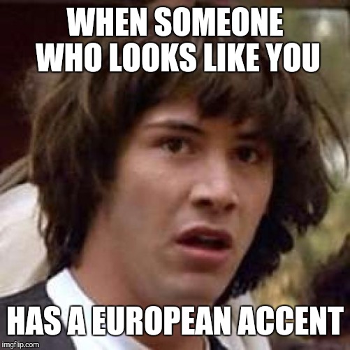 Conspiracy Keanu Meme | WHEN SOMEONE WHO LOOKS LIKE YOU; HAS A EUROPEAN ACCENT | image tagged in memes,conspiracy keanu | made w/ Imgflip meme maker