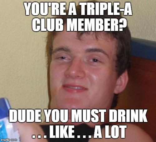 10 Guy Meme | YOU'RE A TRIPLE-A CLUB MEMBER? DUDE YOU MUST DRINK . . . LIKE . . . A LOT | image tagged in memes,10 guy | made w/ Imgflip meme maker