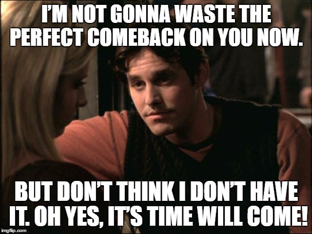 I’M NOT GONNA WASTE THE PERFECT COMEBACK ON YOU NOW. BUT DON’T THINK I DON’T HAVE IT. OH YES, IT’S TIME WILL COME! | image tagged in xander harris | made w/ Imgflip meme maker