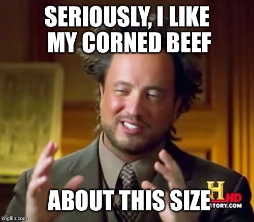 Ancient Aliens Meme | SERIOUSLY, I LIKE MY CORNED BEEF ABOUT THIS SIZE | image tagged in memes,ancient aliens | made w/ Imgflip meme maker
