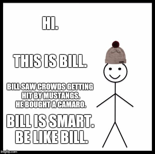 Be Like Bill | HI. THIS IS BILL. BILL SAW CROWDS GETTING HIT BY MUSTANGS. HE BOUGHT A CAMARO. BILL IS SMART. BE LIKE BILL. | image tagged in memes,be like bill | made w/ Imgflip meme maker