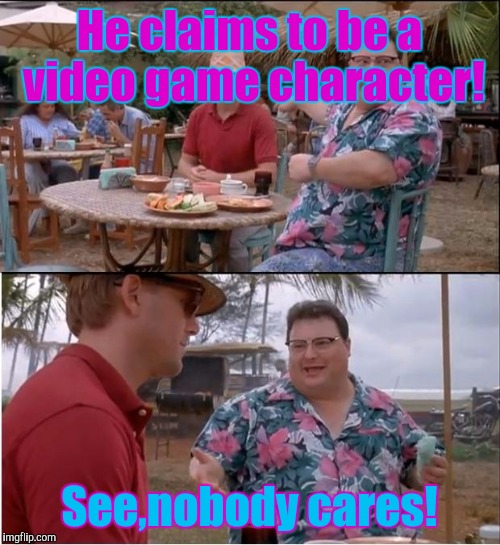 People claiming to be video game characters be like... | He claims to be a video game character! See,nobody cares! | image tagged in memes,see nobody cares | made w/ Imgflip meme maker