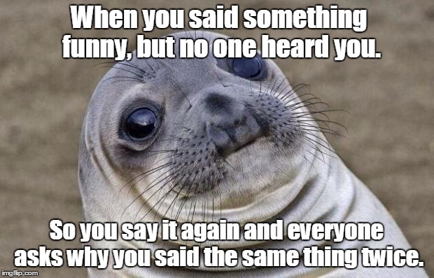 Awkward Moment Sealion Meme | When you said something funny, but no one heard you. So you say it again and everyone asks why you said the same thing twice. | image tagged in memes,awkward moment sealion | made w/ Imgflip meme maker