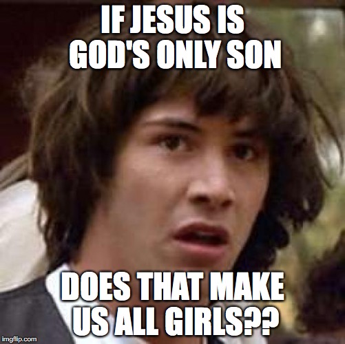 Conspiracy Keanu | IF JESUS IS GOD'S ONLY SON; DOES THAT MAKE US ALL GIRLS?? | image tagged in memes,conspiracy keanu | made w/ Imgflip meme maker