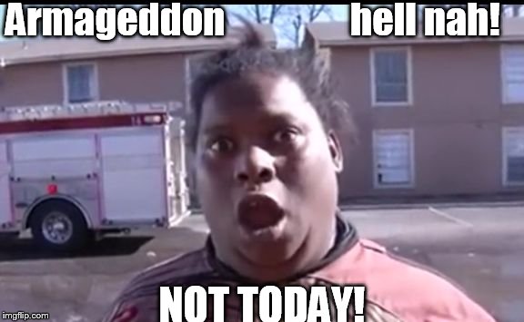 Armageddon                 hell nah! NOT TODAY! | image tagged in not today ii | made w/ Imgflip meme maker