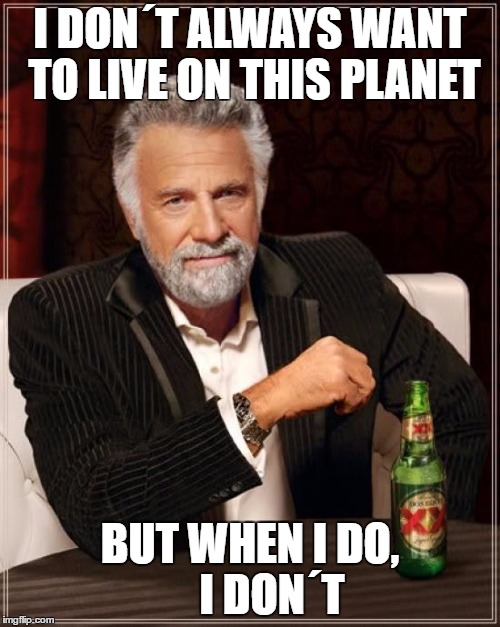 The Most Interesting Man In The World | I DON´T ALWAYS WANT TO LIVE ON THIS PLANET; BUT WHEN I DO,     I DON´T | image tagged in memes,the most interesting man in the world | made w/ Imgflip meme maker