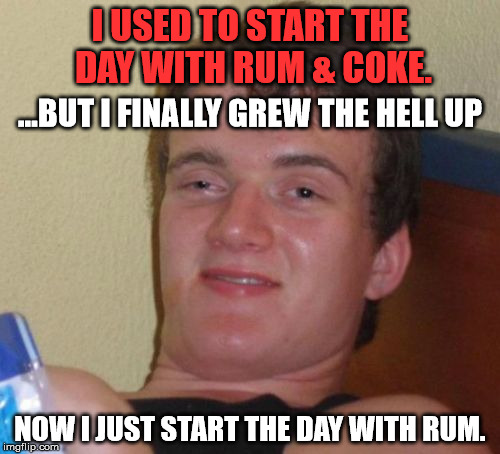 10 Guy Meme | I USED TO START THE DAY WITH RUM & COKE. ...BUT I FINALLY GREW THE HELL UP; NOW I JUST START THE DAY WITH RUM. | image tagged in memes,10 guy,first world problems,funny,bad luck | made w/ Imgflip meme maker