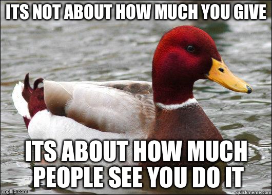 make actual bad advice mallard | ITS NOT ABOUT HOW MUCH YOU GIVE; ITS ABOUT HOW MUCH PEOPLE SEE YOU DO IT | image tagged in make actual bad advice mallard,memes | made w/ Imgflip meme maker