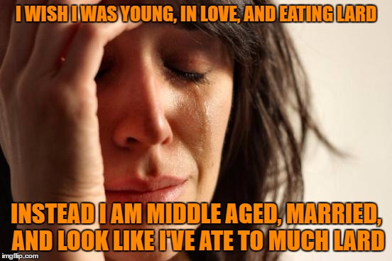 First World Problems Meme | I WISH I WAS YOUNG, IN LOVE, AND EATING LARD INSTEAD I AM MIDDLE AGED, MARRIED, AND LOOK LIKE I'VE ATE TO MUCH LARD | image tagged in memes,first world problems | made w/ Imgflip meme maker