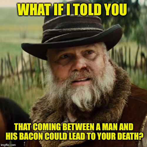 WHAT IF I TOLD YOU THAT COMING BETWEEN A MAN AND HIS BACON COULD LEAD TO YOUR DEATH? | made w/ Imgflip meme maker