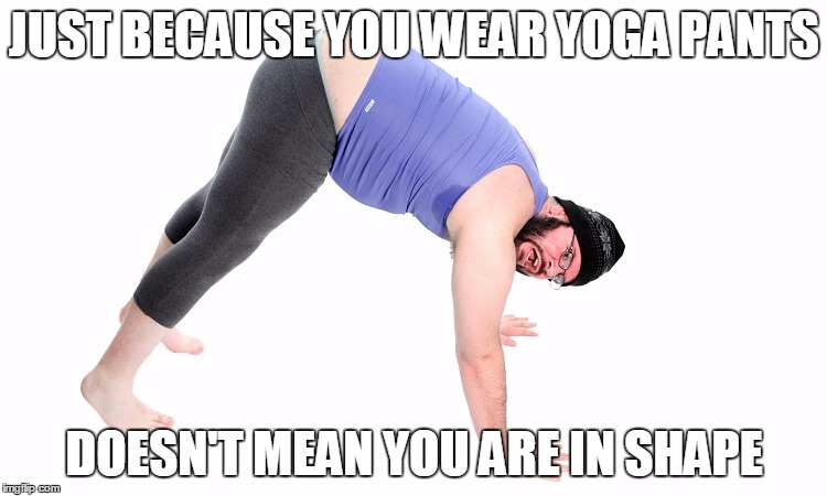 Ladies....this is really for you. Yoga Pants Week A Tetsuoswrath/Lynch Event March 20th--27th | JUST BECAUSE YOU WEAR YOGA PANTS; DOESN'T MEAN YOU ARE IN SHAPE | image tagged in tetsuoswrath,lynch1979,yoga pants | made w/ Imgflip meme maker