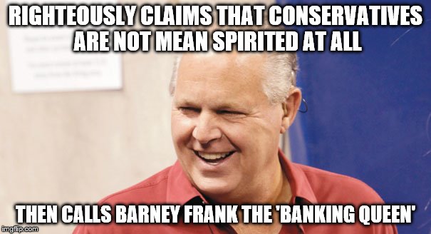 Hypocrisy takes center stage | RIGHTEOUSLY CLAIMS THAT CONSERVATIVES ARE NOT MEAN SPIRITED AT ALL; THEN CALLS BARNEY FRANK THE 'BANKING QUEEN' | image tagged in rush limbaugh | made w/ Imgflip meme maker