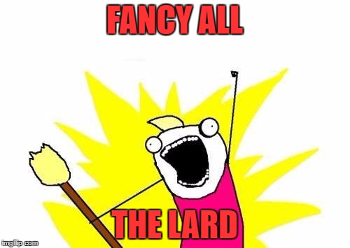 X All The Y Meme | FANCY ALL THE LARD | image tagged in memes,x all the y | made w/ Imgflip meme maker