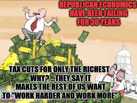 REPUBLICAN ECONOMICS HAVE BEEN FAILING FOR 30 YEARS; TAX CUTS FOR ONLY THE RICHEST
 WHY? ...THEY SAY IT MAKES THE REST OF US WANT TO "WORK HARDER AND WORK MORE" | image tagged in republican trump lies | made w/ Imgflip meme maker
