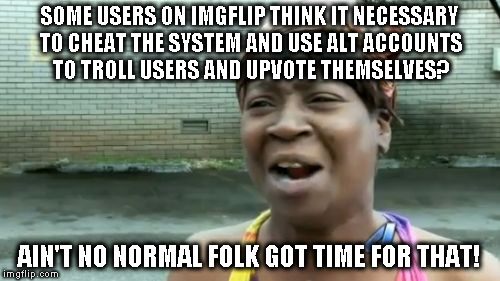 Alt using troll awareness meme | SOME USERS ON IMGFLIP THINK IT NECESSARY TO CHEAT THE SYSTEM AND USE ALT ACCOUNTS TO TROLL USERS AND UPVOTE THEMSELVES? AIN'T NO NORMAL FOLK GOT TIME FOR THAT! | image tagged in memes,aint nobody got time for that,alt using trolls,awareness,alt accounts,icts | made w/ Imgflip meme maker