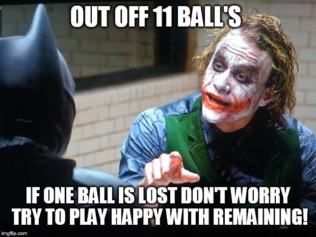The Joker  | OUT OFF 11 BALL'S; IF ONE BALL IS LOST DON'T WORRY TRY TO PLAY HAPPY WITH REMAINING! | image tagged in the joker | made w/ Imgflip meme maker