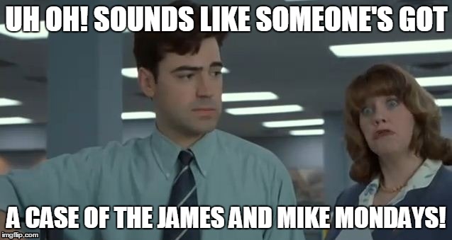 UH OH! SOUNDS LIKE SOMEONE'S GOT; A CASE OF THE JAMES AND MIKE MONDAYS! | made w/ Imgflip meme maker