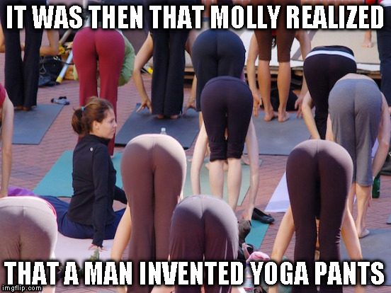 Yoga Pant's Week A Tetsuoswrath/Lynch1979 Event March 20th--27th |  IT WAS THEN THAT MOLLY REALIZED; THAT A MAN INVENTED YOGA PANTS | image tagged in memes,yoga pants,lynch1979,tetsuoswrath | made w/ Imgflip meme maker