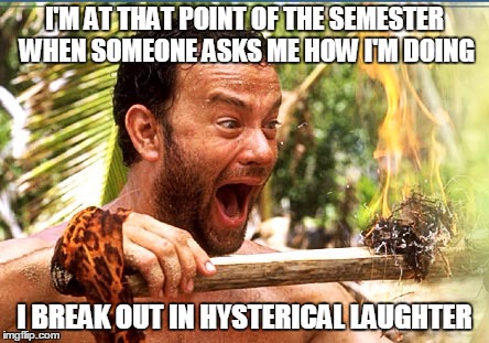 Castaway Fire | I'M AT THAT POINT OF THE SEMESTER WHEN SOMEONE ASKS ME HOW I'M DOING; I BREAK OUT IN HYSTERICAL LAUGHTER | image tagged in memes,castaway fire | made w/ Imgflip meme maker