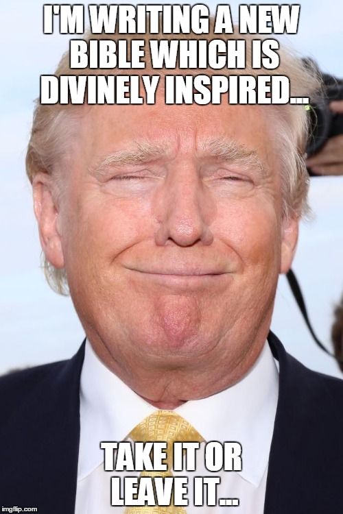 Trump Laughing | I'M WRITING A NEW BIBLE WHICH IS DIVINELY INSPIRED... TAKE IT OR LEAVE IT... | image tagged in trump laughing | made w/ Imgflip meme maker