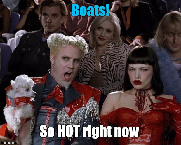 Mugatu So Hot Right Now Meme | Boats! So HOT right now | image tagged in memes,mugatu so hot right now | made w/ Imgflip meme maker