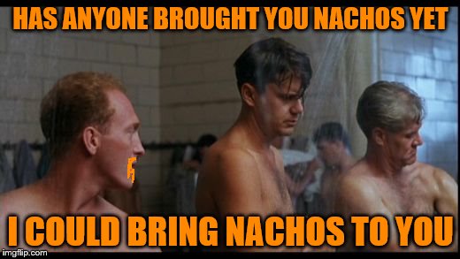 HAS ANYONE BROUGHT YOU NACHOS YET I COULD BRING NACHOS TO YOU | made w/ Imgflip meme maker