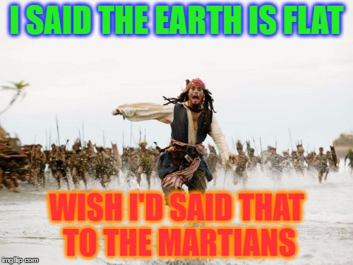 When Round Earthling hear Flat Earthlings | I SAID THE EARTH IS FLAT; WISH I'D SAID THAT TO THE MARTIANS | image tagged in memes,jack sparrow being chased | made w/ Imgflip meme maker