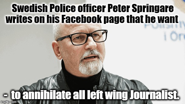 The Swedish war on journalism & Fake News  | Swedish Police officer Peter Springare writes on his Facebook page that he want; -  to annihilate all left wing Journalist. | image tagged in memes,fake news,sweden,journalism,political meme,right wing | made w/ Imgflip meme maker