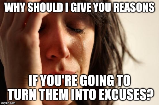 First World Problems | WHY SHOULD I GIVE YOU REASONS; IF YOU'RE GOING TO TURN THEM INTO EXCUSES? | image tagged in memes,first world problems | made w/ Imgflip meme maker