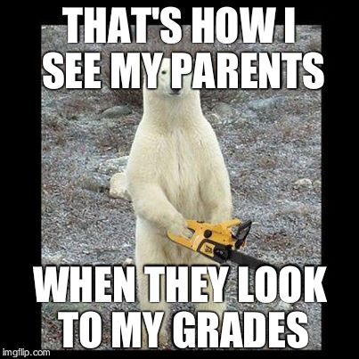 Chainsaw Bear Meme | THAT'S HOW I SEE MY PARENTS; WHEN THEY LOOK TO MY GRADES | image tagged in memes,chainsaw bear | made w/ Imgflip meme maker