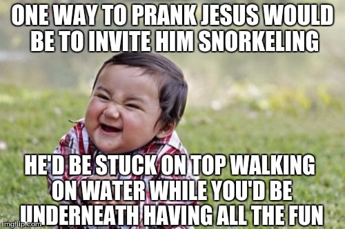 Evil Toddler Meme | ONE WAY TO PRANK JESUS WOULD BE TO INVITE HIM SNORKELING; HE'D BE STUCK ON TOP WALKING ON WATER WHILE YOU'D BE UNDERNEATH HAVING ALL THE FUN | image tagged in memes,evil toddler | made w/ Imgflip meme maker